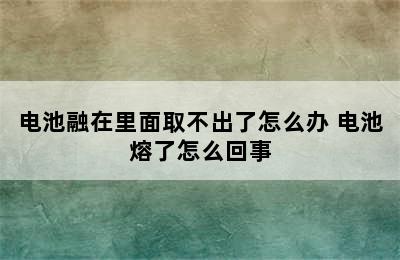 电池融在里面取不出了怎么办 电池熔了怎么回事